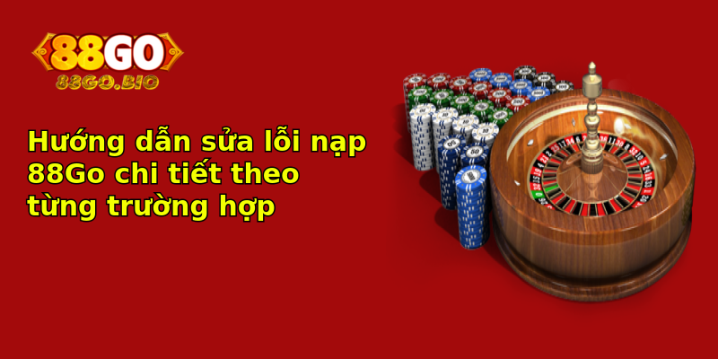 Hướng dẫn sửa lỗi nạp 88Go chi tiết theo từng trường hợp