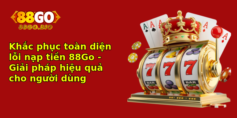 Khắc phục toàn diện lỗi nạp tiền 88Go - Giải pháp hiệu quả cho người dùng