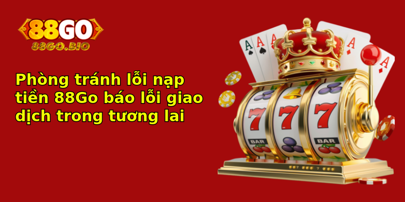 Phòng tránh lỗi nạp tiền 88Go báo lỗi giao dịch trong tương lai