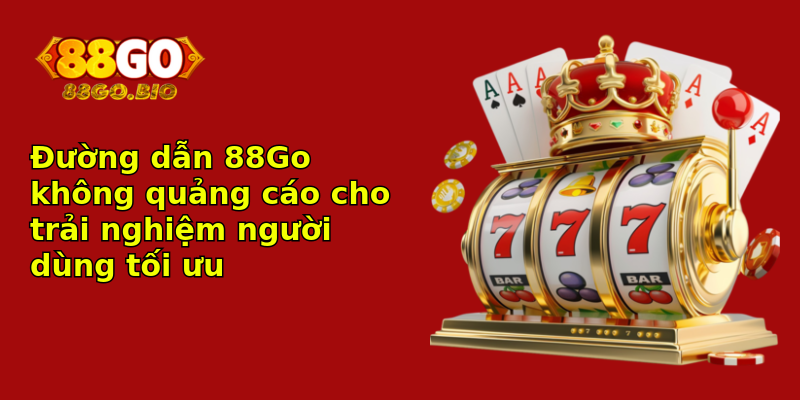Đường dẫn 88Go không quảng cáo cho trải nghiệm người dùng tối ưu